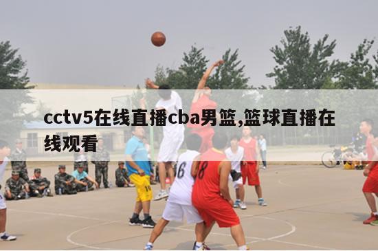 cctv5在线直播cba男篮,篮球直播在线观看